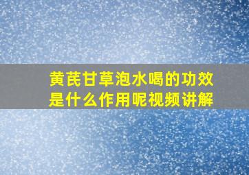 黄芪甘草泡水喝的功效是什么作用呢视频讲解