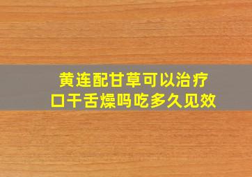 黄连配甘草可以治疗口干舌燥吗吃多久见效