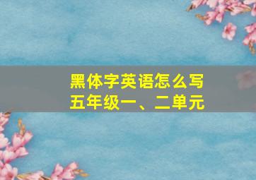 黑体字英语怎么写五年级一、二单元