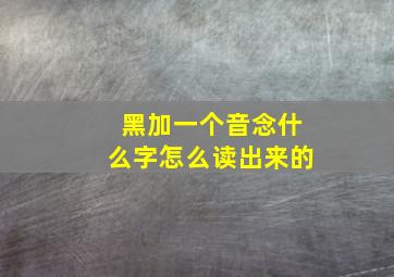 黑加一个音念什么字怎么读出来的