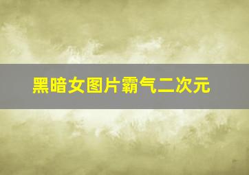 黑暗女图片霸气二次元