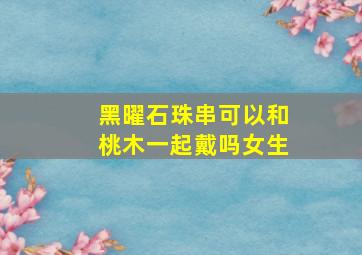 黑曜石珠串可以和桃木一起戴吗女生