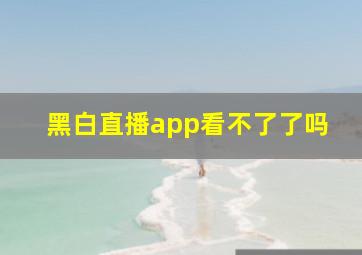 黑白直播app看不了了吗