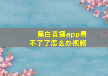 黑白直播app看不了了怎么办视频