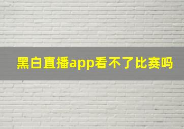 黑白直播app看不了比赛吗