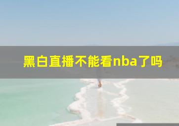 黑白直播不能看nba了吗