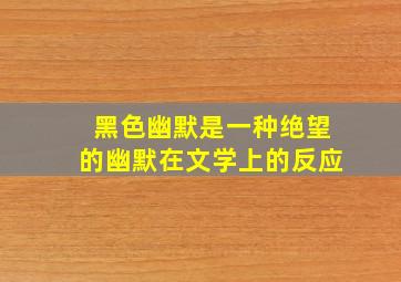 黑色幽默是一种绝望的幽默在文学上的反应