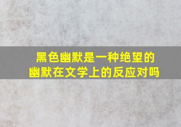 黑色幽默是一种绝望的幽默在文学上的反应对吗