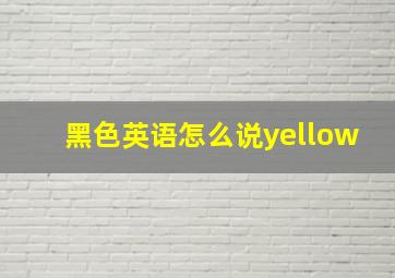 黑色英语怎么说yellow