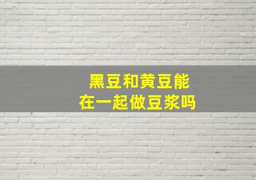 黑豆和黄豆能在一起做豆浆吗