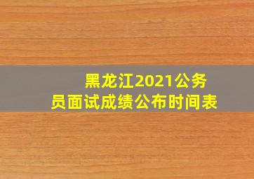 黑龙江2021公务员面试成绩公布时间表