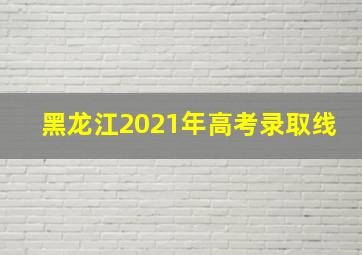 黑龙江2021年高考录取线