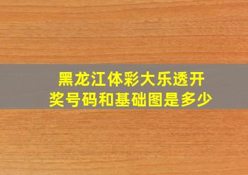 黑龙江体彩大乐透开奖号码和基础图是多少