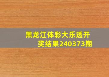 黑龙江体彩大乐透开奖结果240373期