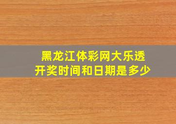 黑龙江体彩网大乐透开奖时间和日期是多少