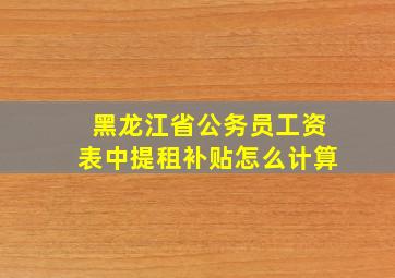 黑龙江省公务员工资表中提租补贴怎么计算