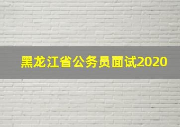 黑龙江省公务员面试2020