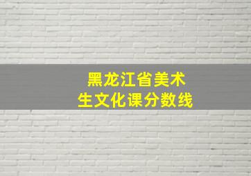 黑龙江省美术生文化课分数线