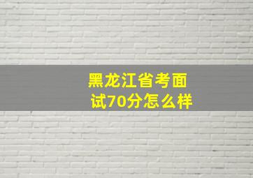 黑龙江省考面试70分怎么样