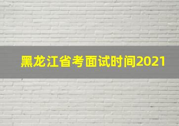 黑龙江省考面试时间2021