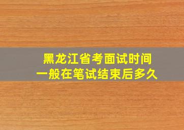 黑龙江省考面试时间一般在笔试结束后多久