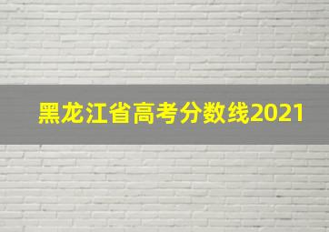 黑龙江省高考分数线2021