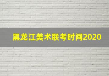 黑龙江美术联考时间2020