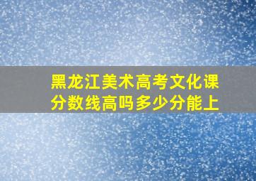 黑龙江美术高考文化课分数线高吗多少分能上