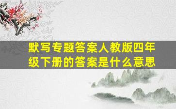 默写专题答案人教版四年级下册的答案是什么意思