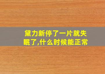 黛力新停了一片就失眠了,什么时候能正常