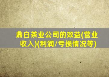 鼎白茶业公司的效益(营业收入)(利润/亏损情况等)