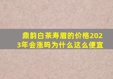 鼎韵白茶寿眉的价格2023年会涨吗为什么这么便宜