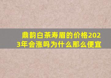 鼎韵白茶寿眉的价格2023年会涨吗为什么那么便宜