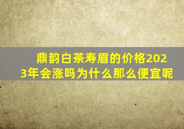 鼎韵白茶寿眉的价格2023年会涨吗为什么那么便宜呢