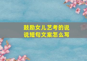 鼓励女儿艺考的说说短句文案怎么写