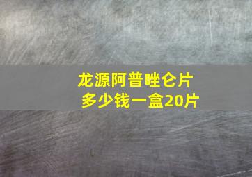 龙源阿普唑仑片多少钱一盒20片