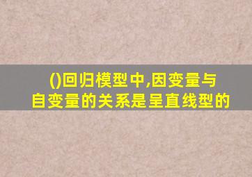 ()回归模型中,因变量与自变量的关系是呈直线型的