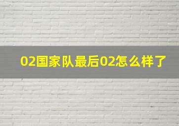 02国家队最后02怎么样了