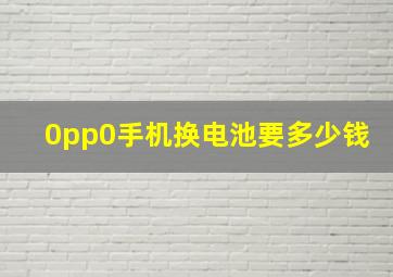 0pp0手机换电池要多少钱