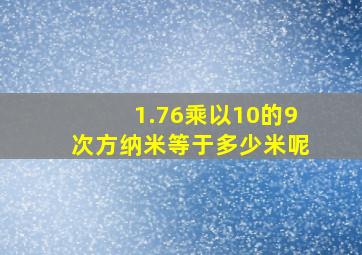 1.76乘以10的9次方纳米等于多少米呢