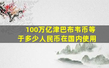 100万亿津巴布韦币等于多少人民币在国内使用