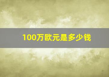 100万欧元是多少钱