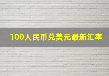 100人民币兑美元最新汇率