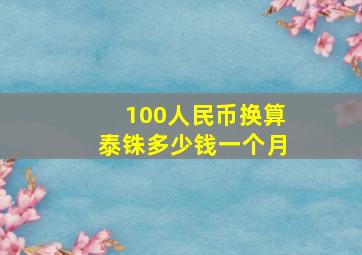 100人民币换算泰铢多少钱一个月