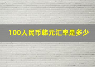 100人民币韩元汇率是多少