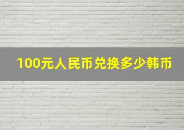 100元人民币兑换多少韩币