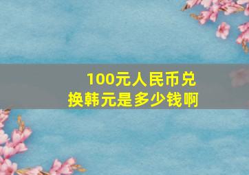 100元人民币兑换韩元是多少钱啊