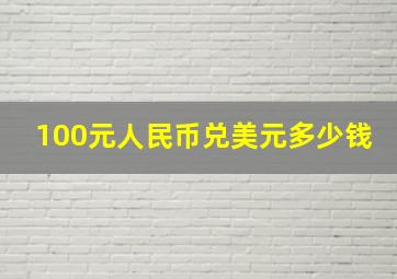 100元人民币兑美元多少钱