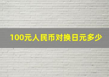 100元人民币对换日元多少