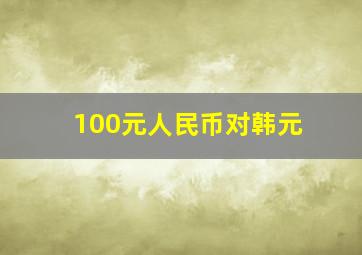 100元人民币对韩元